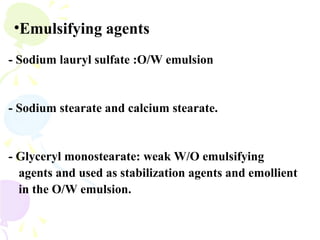 •Emulsifying agents
- Sodium lauryl sulfate :O/W emulsion
- Sodium stearate and calcium stearate.
- Glyceryl monostearate: weak W/O emulsifying
agents and used as stabilization agents and emollient
in the O/W emulsion.
 