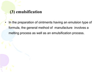 • In the preparation of ointments having an emulsion type of
formula, the general method of manufacture involves a
melting process as well as an emulsification process.
(3) emulsification
 