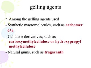 gelling agents
• Among the gelling agents used
- Synthetic macromolecules, such as carbomer
934
- Cellulose derivatives, such as
carboxymethylcellulose or hydroxypropyl
methylcellulose
- Natural gums, such as tragacanth
 