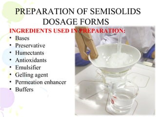 PREPARATION OF SEMISOLIDS
DOSAGE FORMS
INGREDIENTS USED IN PREPARATION:
• Bases
• Preservative
• Humectants
• Antioxidants
• Emulsifier
• Gelling agent
• Permeation enhancer
• Buffers
 
