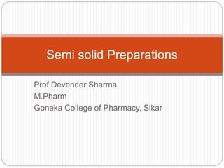 Prof Devender Sharma
M.Pharm
Goneka College of Pharmacy, Sikar
Semi solid Preparations
 