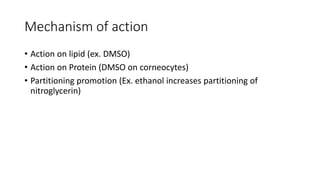 Mechanism of action
• Action on lipid (ex. DMSO)
• Action on Protein (DMSO on corneocytes)
• Partitioning promotion (Ex. ethanol increases partitioning of
nitroglycerin)
 