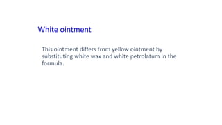 White ointment
This ointment differs from yellow ointment by
substituting white wax and white petrolatum in the
formula.
 