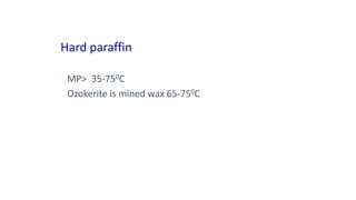 Hard paraffin
MP> 35-750C
Ozokerite is mined wax 65-750C
 