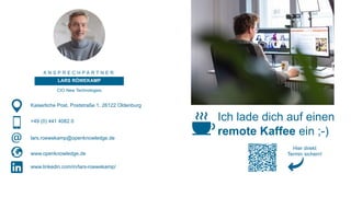 A N S P R E C H P A R T N E R
LARS RÖWEKAMP
CIO New Technologies
Kaiserliche Post, Poststraße 1, 26122 Oldenburg
www.openknowledge.de
+49 (0) 441 4082 0
lars.roewekamp@openknowledge.de
www.linkedin.com/in/lars-roewekamp/
Ich lade dich auf einen
remote Kaffee ein ;-)
Hier direkt
Termin sichern!
 