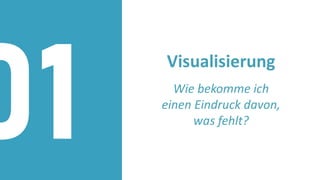 Visualisierung
Wie bekomme ich
einen Eindruck davon,
was fehlt?
01
 