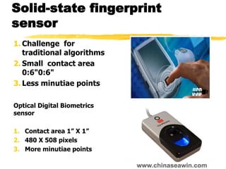 Solid-state fingerprint
sensor
1. Challenge for
traditional algorithms
2. Small contact area
0:6"0:6"
3. Less minutiae points
Optical Digital Biometrics
sensor
1. Contact area 1” X 1”
2. 480 X 508 pixels
3. More minutiae points
 