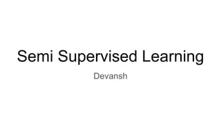 Semi Supervised Learning
Devansh
 