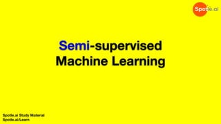 Semi-supervised
Machine Learning
Spotle.ai Study Material
Spotle.ai/Learn
 