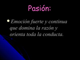 Pasión:
Emoción fuerte y continua
 que domina la razón y
 orienta toda la conducta.
 