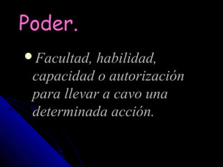 Poder.
Facultad, habilidad,
 capacidad o autorización
 para llevar a cavo una
 determinada acción.
 