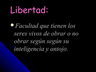 Libertad:
Facultad que tienen los
 seres vivos de obrar o no
 obrar según según su
 inteligencia y antojo.
 