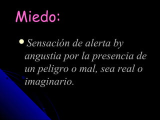 Miedo:
Sensación de alerta by
 angustia por la presencia de
 un peligro o mal, sea real o
 imaginario.
 