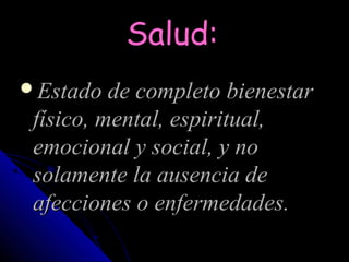 Salud:
Estado de completo bienestar
 físico, mental, espiritual,
 emocional y social, y no
 solamente la ausencia de
 afecciones o enfermedades.
 
