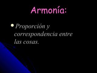 Armonía:
Proporción y
 correspondencia entre
 las cosas.
 