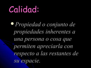 Calidad:
Propiedad o conjunto de
 propiedades inherentes a
 una persona o cosa que
 permiten apreciarla con
 respecto a las restantes de
 su espacie.
 