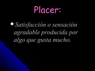 Placer:
Satisfacción o sensación
 agradable producida por
 algo que gusta mucho.
 