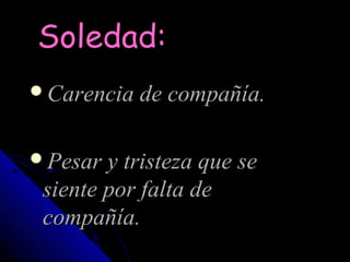 Soledad:
Carencia de compañía.


Pesar y tristeza que se
 siente por falta de
 compañía.
 
