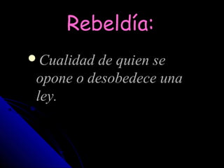 Rebeldía:
Cualidad de quien se
 opone o desobedece una
 ley.
 
