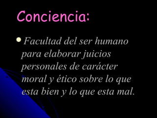 Conciencia:
Facultad del ser humano
 para elaborar juicios
 personales de carácter
 moral y ético sobre lo que
 esta bien y lo que esta mal.
 