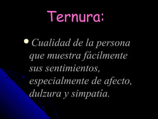 Ternura:
Cualidad de la persona
 que muestra fácilmente
 sus sentimientos,
 especialmente de afecto,
 dulzura y simpatía.
 