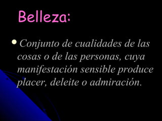 Belleza:
Conjunto de cualidades de las
 cosas o de las personas, cuya
 manifestación sensible produce
 placer, deleite o admiración.
 