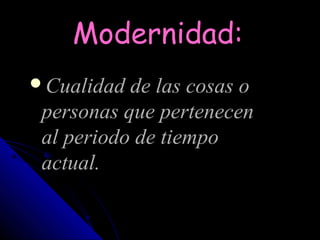 Modernidad:
Cualidad de las cosas o
 personas que pertenecen
 al periodo de tiempo
 actual.
 