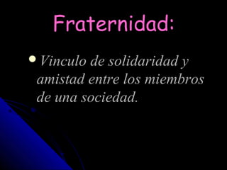 Fraternidad:
Vinculo de solidaridad y
 amistad entre los miembros
 de una sociedad.
 