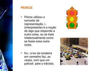 Peirce utilizou o conceito de representação, i. (interpretante) é a noção de algo que responde a outra coisa, ou se trata intelectualmente como se fosse essa outra coisa. Ex.: a luz da sinaleira em vermelho faz, as vezes, com que um policial  páre o trânsito. PEIRCE 