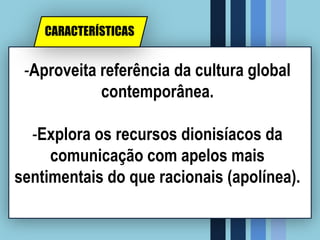 -Aproveita referência da cultura global
contemporânea.
-Explora os recursos dionisíacos da
comunicação com apelos mais
sentimentais do que racionais (apolínea).
CARACTERÍSTICAS
 
