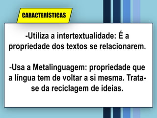 -Utiliza a intertextualidade: É a
propriedade dos textos se relacionarem.
-Usa a Metalinguagem: propriedade que
a língua tem de voltar a si mesma. Trata-
se da reciclagem de ideias.
CARACTERÍSTICAS
 