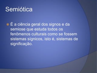 Semiótica
 É a ciência geral dos signos e da
semiose que estuda todos os
fenômenos culturais como se fossem
sistemas sígn...