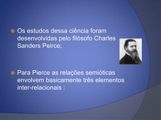  Os estudos dessa ciência foram
desenvolvidas pelo filósofo Charles
Sanders Peirce;
 Para Pierce as relações semióticas
...