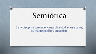 Semiótica
Es la disciplina que se encarga de estudiar los signos,
su interpretación y su sentido
 