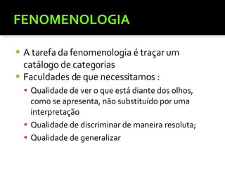 FENOMENOLOGIA A tarefa da fenomenologia é traçar um catálogo de categorias  Faculdades de que necessitamos : Qualidade de ver o que está diante dos olhos, como se apresenta, não substituído por uma interpretação Qualidade de discriminar de maneira resoluta; Qualidade de generalizar  