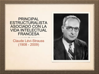 PRINCIPAL
ESTRUCTURALISTA
ASOCIADO CON LA
VIDA INTELECTUAL
FRANCESA
Claude Lévi-Strauss
(1908 - 2009)
 