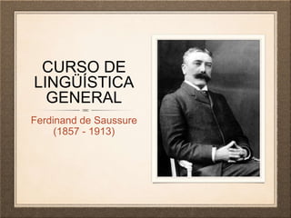 CURSO DE
LINGÜÍSTICA
GENERAL
Ferdinand de Saussure
(1857 - 1913)
 