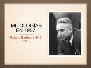 MITOLOGÍAS
EN 1957.
Roland Barthes (1915-
1980)
 
