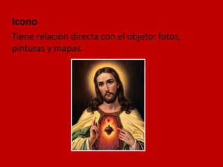 Icono
Tiene relación directa con el objeto: fotos,
pinturas y mapas.