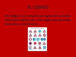 EL CÓDIGO
Un código es un conjunto de signos de la misma
naturaleza regidos por unas reglas que permiten
formarlos y combinarlos.