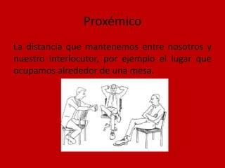 Proxémico
La distancia que mantenemos entre nosotros y
nuestro interlocutor, por ejemplo el lugar que
ocupamos alrededor de una mesa.