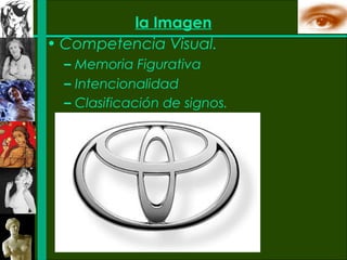 la Imagen
• Competencia Visual.
  – Memoria Figurativa
  – Intencionalidad
  – Clasificación de signos.
 