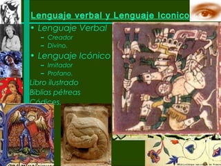 Lenguaje verbal y Lenguaje Iconico
• Lenguaje Verbal
   – Creador
   – Divino.
• Lenguaje Icónico
   – Imitador
   – Profano.
Libro ilustrado
Biblias pétreas
Códices.
 