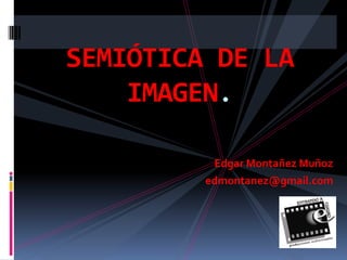SEMIÓTICA DE LA
IMAGEN.
Edgar Montañez Muñoz
edmontanez@gmail.com

 