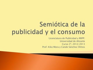 Licenciatura de Publicidad y RRPP.
                 Universidad de Alicante
                    Curso 3º, 2012/2013
Prof. Kiko Mora y Cande Sánchez Olmos
 