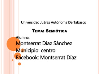 Universidad Juárez Autónoma De Tabasco 
TEMA: SEMIÓTICA 
Alumna: 
Montserrat Díaz Sánchez 
Municipio: centro 
Facebook: Montserrat Díaz 
 