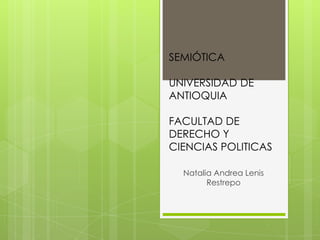 SEMIÓTICA
UNIVERSIDAD DE
ANTIOQUIA
FACULTAD DE
DERECHO Y
CIENCIAS POLITICAS
Natalia Andrea Lenis
Restrepo

 
