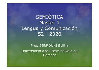 SEMIÓTICA
Máster 1
Lengua y Comunicación
S2 - 2020
Prof. ZERROUKI Saliha
Universidad Abou Bekr Belkaid de
Tlemcen
 