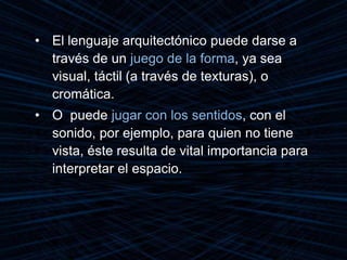 • El lenguaje arquitectónico puede darse a
través de un juego de la forma, ya sea
visual, táctil (a través de texturas), o
cromática.
• O puede jugar con los sentidos, con el
sonido, por ejemplo, para quien no tiene
vista, éste resulta de vital importancia para
interpretar el espacio.
 