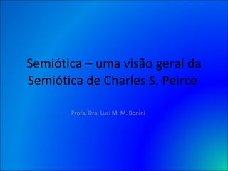 Semiótica – uma visão geral da Semiótica de Charles S. Peirce  Profa. Dra. Luci M. M. Bonini 